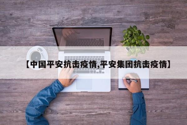 【中国平安抗击疫情,平安集团抗击疫情】