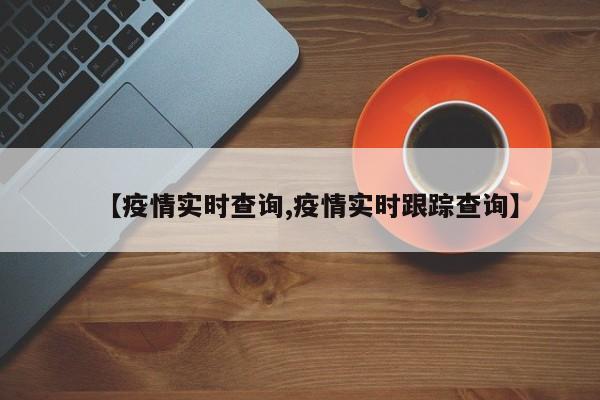 【疫情实时查询,疫情实时跟踪查询】