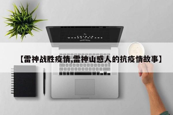 【雷神战胜疫情,雷神山感人的抗疫情故事】