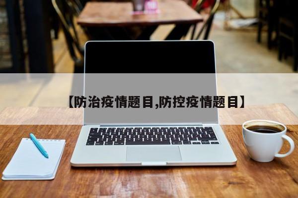【防治疫情题目,防控疫情题目】