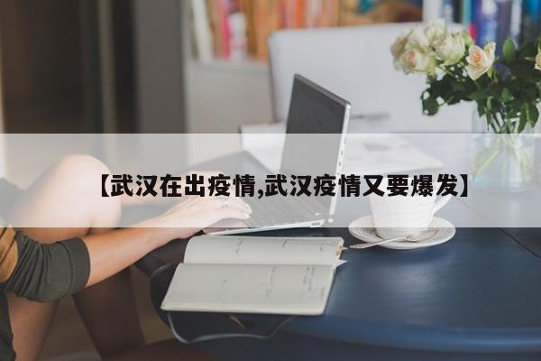 【武汉在出疫情,武汉疫情又要爆发】