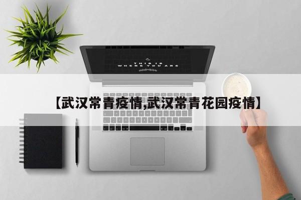 【武汉常青疫情,武汉常青花园疫情】