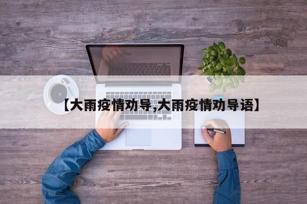 【大雨疫情劝导,大雨疫情劝导语】